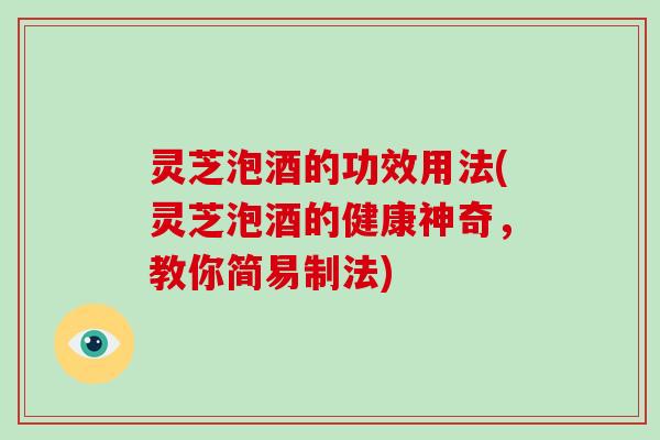 灵芝泡酒的功效用法(灵芝泡酒的健康神奇,教你简易制法) 灵芝泡酒的功效用法(灵芝泡酒的健康神奇,教你简易制法)