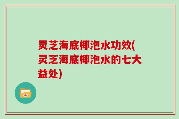 灵芝海底椰泡水功效(灵芝海底椰泡水的七大益处)
