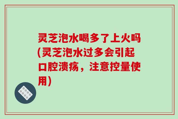 灵芝泡水喝多了上火吗(灵芝泡水过多会引起口腔溃疡,注意控量使用) 灵芝泡水喝多了上火吗(灵芝泡水过多会引起口腔溃疡,注意控量使用)