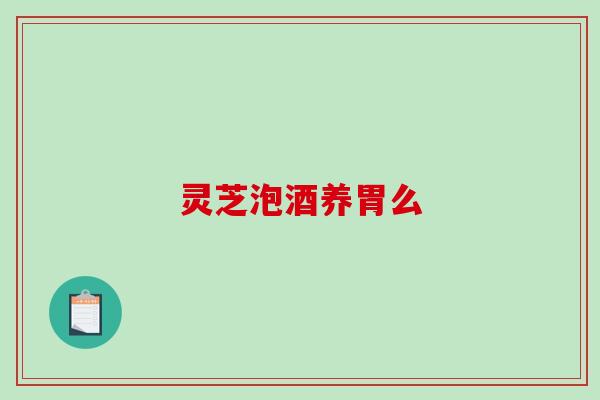 灵芝泡酒养胃么 灵芝泡酒养胃么