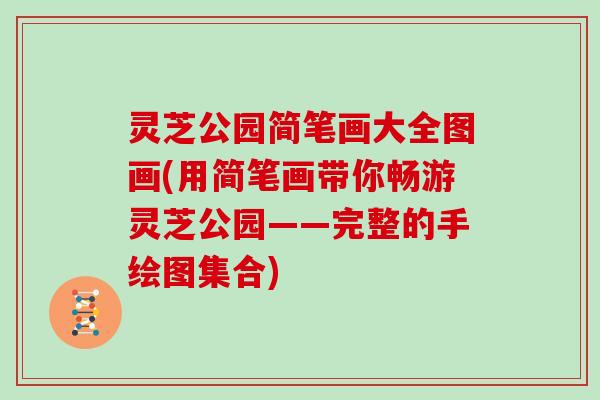 灵芝公园简笔画大全图画(用简笔画带你畅游灵芝公园——完整的手绘图集合) 灵芝公园简笔画大全图画(用简笔画带你畅游灵芝公园——完整的手绘图集合)