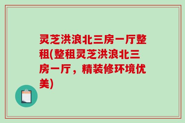 灵芝洪浪北三房一厅整租(整租灵芝洪浪北三房一厅,精装修环境优美) 灵芝洪浪北三房一厅整租(整租灵芝洪浪北三房一厅,精装修环境优美)