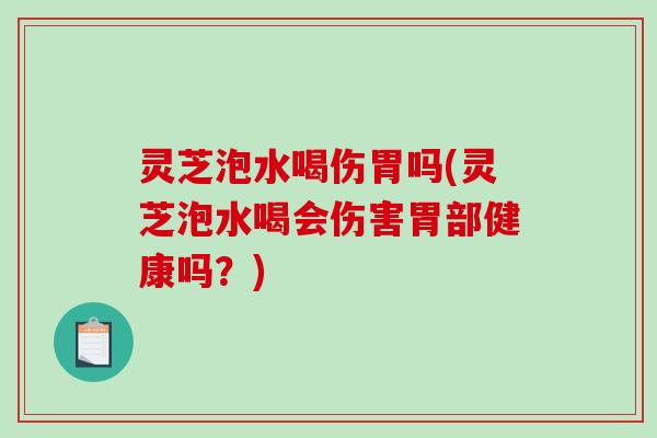 灵芝泡水喝伤胃吗(灵芝泡水喝会伤害胃部健康吗?) 灵芝泡水喝伤胃吗(灵芝泡水喝会伤害胃部健康吗?)