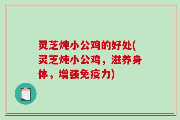 灵芝炖小公鸡的好处(灵芝炖小公鸡,滋养身体,增强免疫力) 灵芝炖小公鸡的好处(灵芝炖小公鸡,滋养身体,增强免疫力)