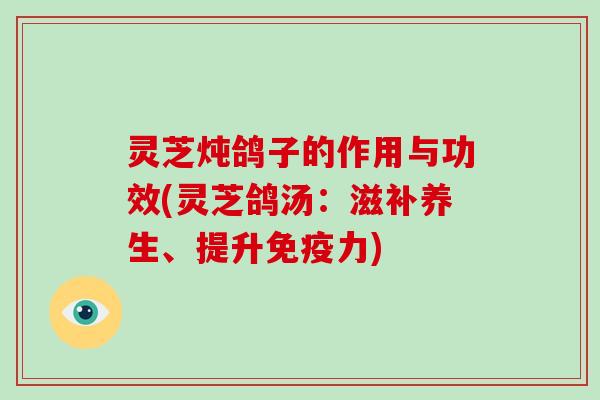 灵芝炖鸽子的作用与功效(灵芝鸽汤：滋补养生、提升免疫力)