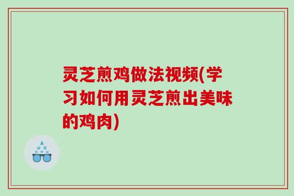 灵芝煎鸡做法视频(学习如何用灵芝煎出美味的鸡肉) 灵芝煎鸡做法视频(学习如何用灵芝煎出美味的鸡肉)