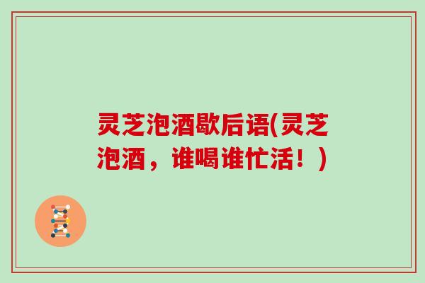 灵芝泡酒歇后语(灵芝泡酒,谁喝谁忙活!) 灵芝泡酒歇后语(灵芝泡酒,谁喝谁忙活!)
