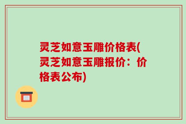 灵芝如意玉雕价格表(灵芝如意玉雕报价：价格表公布)