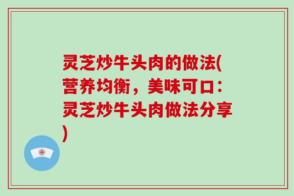 灵芝炒牛头肉的做法(营养均衡,美味可口:灵芝炒牛头肉做法分享) 灵芝炒牛头肉的做法(营养均衡,美味可口:灵芝炒牛头肉做法分享)