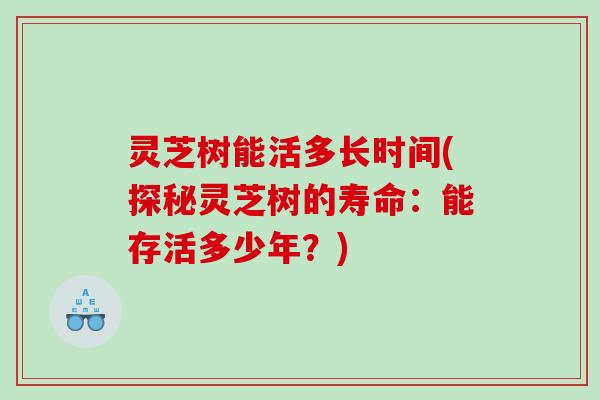灵芝树能活多长时间(探秘灵芝树的寿命:能存活多少年?) 灵芝树能活多长时间(探秘灵芝树的寿命:能存活多少年?)