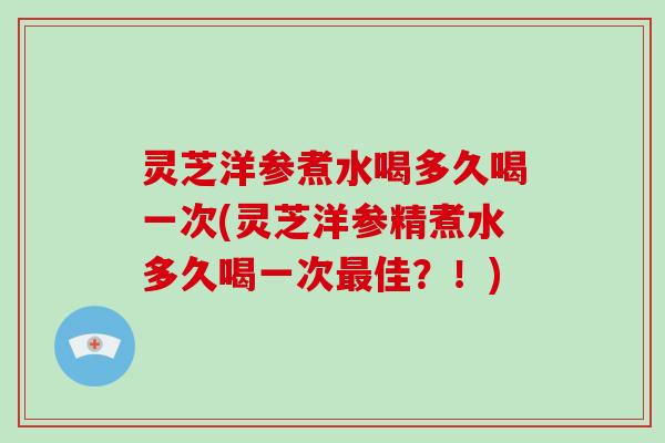 灵芝洋参煮水喝多久喝一次(灵芝洋参精煮水多久喝一次佳?!) 灵芝洋参煮水喝多久喝一次(灵芝洋参精煮水多久喝一次佳?!)