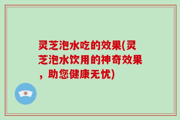 灵芝泡水吃的效果(灵芝泡水饮用的神奇效果,助您健康无忧) 灵芝泡水吃的效果(灵芝泡水饮用的神奇效果,助您健康无忧)