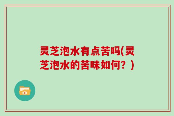 灵芝泡水有点苦吗(灵芝泡水的苦味如何?) 灵芝泡水有点苦吗(灵芝泡水的苦味如何?)