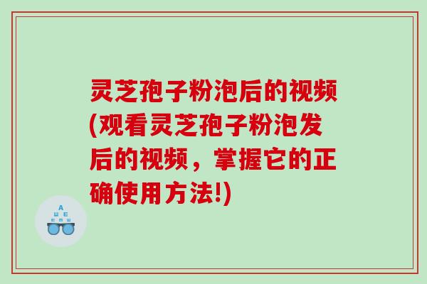 灵芝孢子粉泡后的视频(观看灵芝孢子粉泡发后的视频,掌握它的正确使用方法!) 灵芝孢子粉泡后的视频(观看灵芝孢子粉泡发后的视频,掌握它的正确使用方法!)