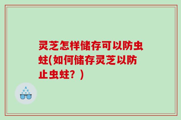 灵芝怎样储存可以防虫蛀(如何储存灵芝以防止虫蛀？)