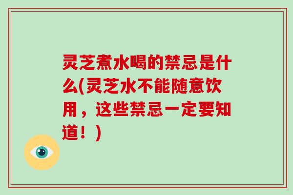 灵芝煮水喝的禁忌是什么(灵芝水不能随意饮用,这些禁忌一定要知道!) 灵芝煮水喝的禁忌是什么(灵芝水不能随意饮用,这些禁忌一定要知道!)