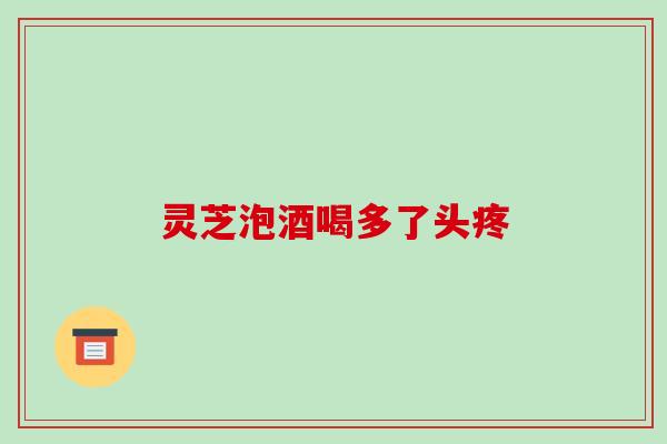 灵芝泡酒喝多了头疼 灵芝泡酒喝多了头疼