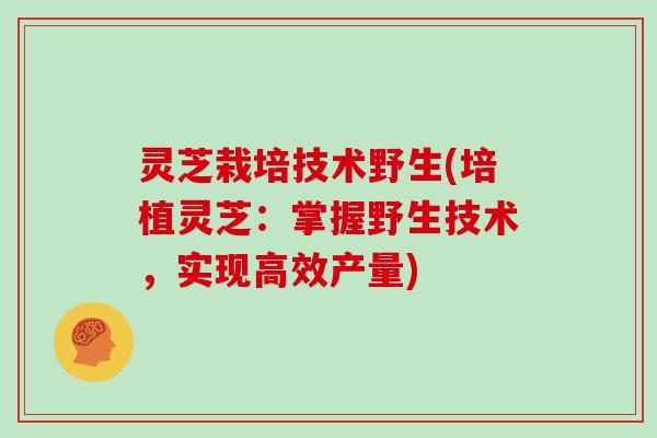 灵芝栽培技术野生(培植灵芝:掌握野生技术,实现高效产量) 灵芝栽培技术野生(培植灵芝:掌握野生技术,实现高效产量)