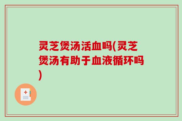 灵芝煲汤活吗(灵芝煲汤有助于吗) 灵芝煲汤活吗(灵芝煲汤有助于吗)