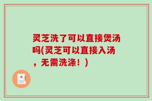 灵芝洗了可以直接煲汤吗(灵芝可以直接入汤,无需洗涤!) 灵芝洗了可以直接煲汤吗(灵芝可以直接入汤,无需洗涤!)
