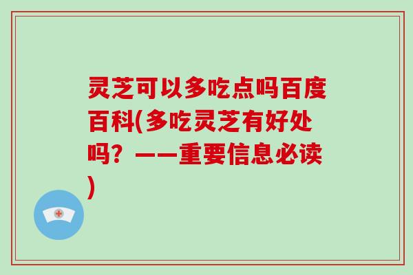 灵芝可以多吃点吗百度百科(多吃灵芝有好处吗?——重要信息必读) 灵芝可以多吃点吗百度百科(多吃灵芝有好处吗?——重要信息必读)