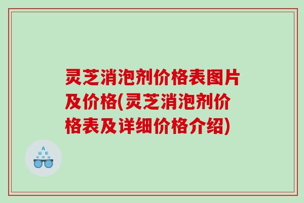 灵芝消泡剂价格表图片及价格(灵芝消泡剂价格表及详细价格介绍)