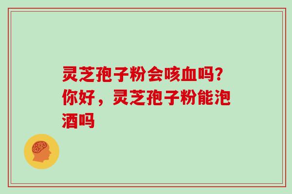 灵芝孢子粉会咳吗?你好,灵芝孢子粉能泡酒吗 灵芝孢子粉会咳吗?你好,灵芝孢子粉能泡酒吗