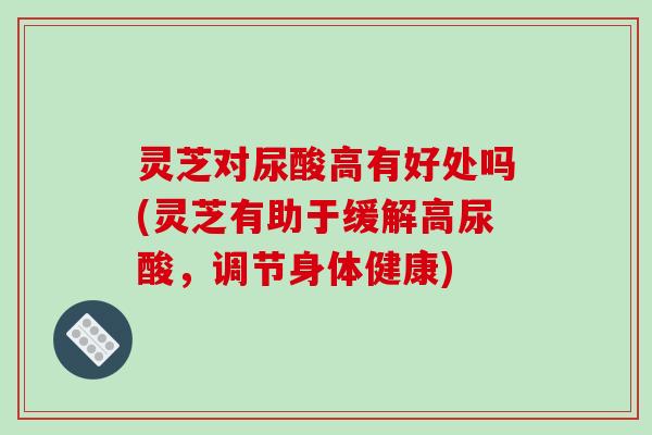灵芝对尿酸高有好处吗(灵芝有助于缓解高尿酸,调节身体健康) 灵芝对尿酸高有好处吗(灵芝有助于缓解高尿酸,调节身体健康)