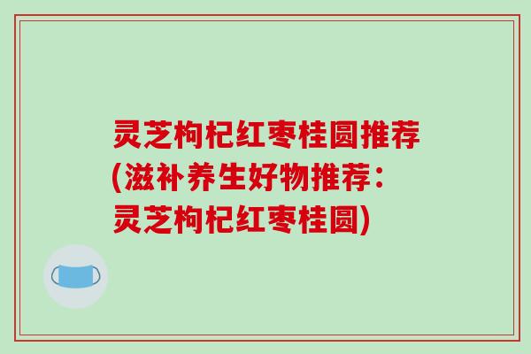 灵芝枸杞红枣桂圆推荐(滋补养生好物推荐:灵芝枸杞红枣桂圆) 灵芝枸杞红枣桂圆推荐(滋补养生好物推荐:灵芝枸杞红枣桂圆)