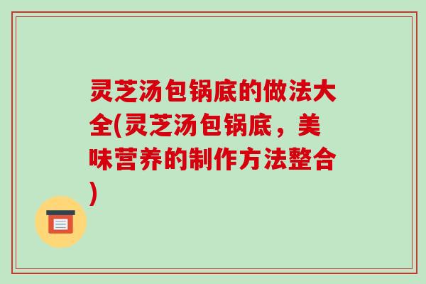 灵芝汤包锅底的做法大全(灵芝汤包锅底,美味营养的制作方法整合) 灵芝汤包锅底的做法大全(灵芝汤包锅底,美味营养的制作方法整合)
