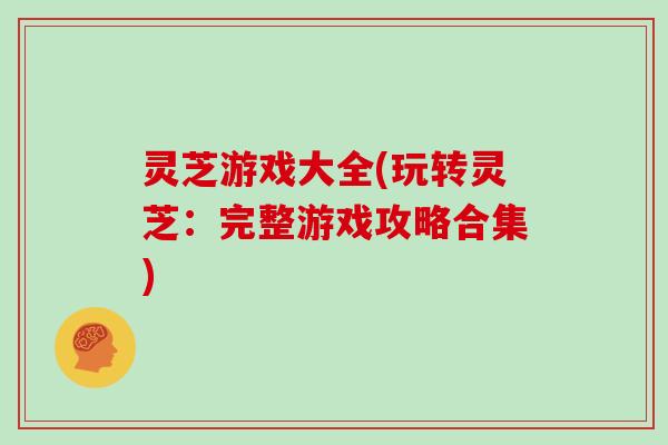 灵芝游戏大全(玩转灵芝：完整游戏攻略合集)