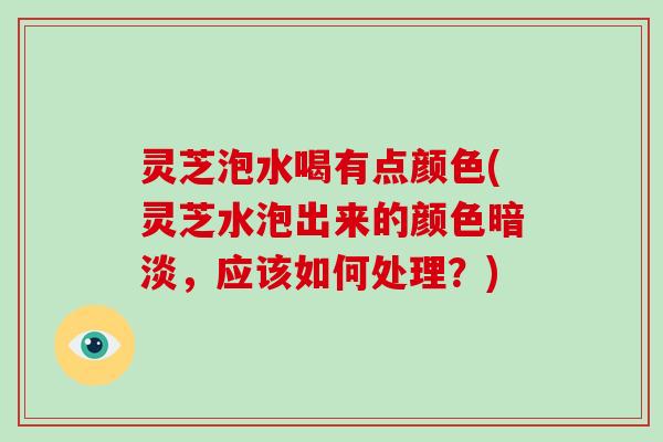 灵芝泡水喝有点颜色(灵芝水泡出来的颜色暗淡,应该如何处理?) 灵芝泡水喝有点颜色(灵芝水泡出来的颜色暗淡,应该如何处理?)