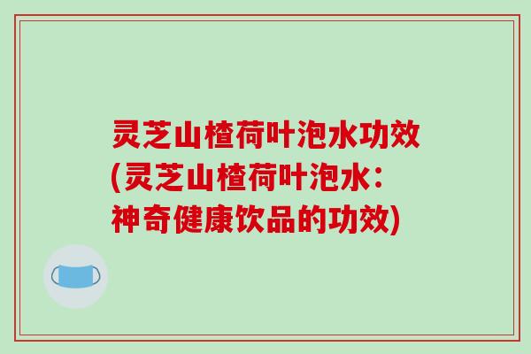 灵芝山楂荷叶泡水功效(灵芝山楂荷叶泡水:神奇健康饮品的功效) 灵芝山楂荷叶泡水功效(灵芝山楂荷叶泡水:神奇健康饮品的功效)