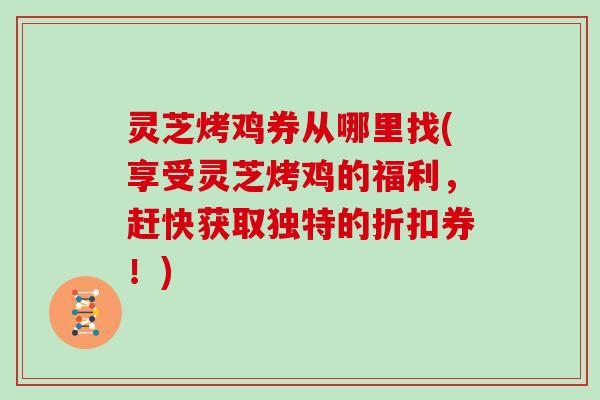 灵芝烤鸡券从哪里找(享受灵芝烤鸡的福利,赶快获取独特的折扣券!) 灵芝烤鸡券从哪里找(享受灵芝烤鸡的福利,赶快获取独特的折扣券!)