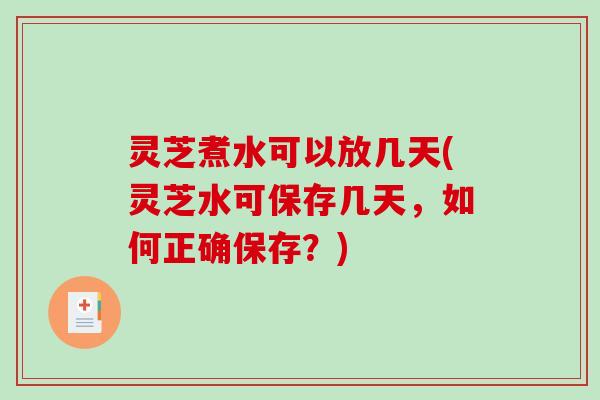灵芝煮水可以放几天(灵芝水可保存几天,如何正确保存?) 灵芝煮水可以放几天(灵芝水可保存几天,如何正确保存?)