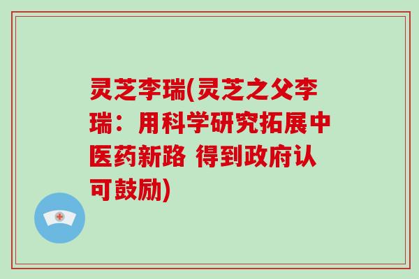灵芝李瑞(灵芝之父李瑞：用科学研究拓展中医药新路 得到政府认可鼓励)