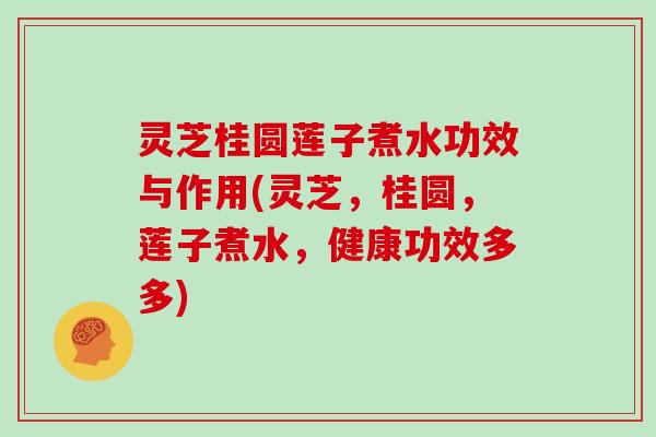 灵芝桂圆莲子煮水功效与作用(灵芝,桂圆,莲子煮水,健康功效多多) 灵芝桂圆莲子煮水功效与作用(灵芝,桂圆,莲子煮水,健康功效多多)