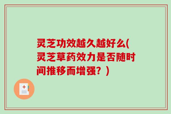 灵芝功效越久越好么(灵芝草力是否随时间推移而增强？)