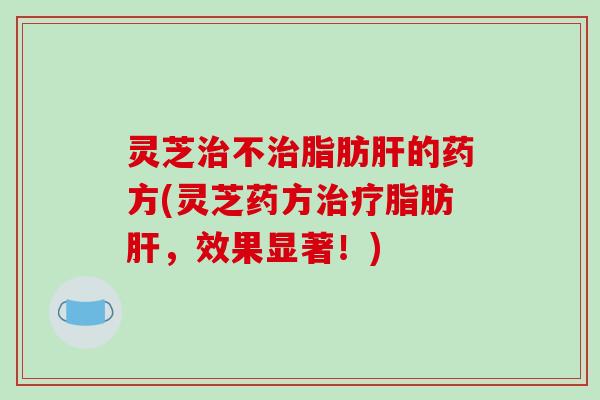 灵芝不脂肪的药方(灵芝药方脂肪,效果显著!) 灵芝不脂肪的药方(灵芝药方脂肪,效果显著!)