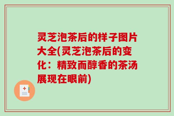 灵芝泡茶后的样子图片大全(灵芝泡茶后的变化:精致而醇香的茶汤展现在眼前) 灵芝泡茶后的样子图片大全(灵芝泡茶后的变化:精致而醇香的茶汤展现在眼前)