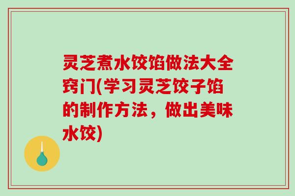 灵芝煮水饺馅做法大全窍门(学习灵芝饺子馅的制作方法,做出美味水饺) 灵芝煮水饺馅做法大全窍门(学习灵芝饺子馅的制作方法,做出美味水饺)
