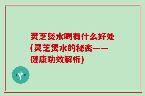 灵芝煲水喝有什么好处(灵芝煲水的秘密——健康功效解析) 灵芝煲水喝有什么好处(灵芝煲水的秘密——健康功效解析)