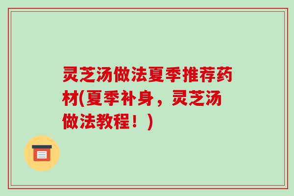 灵芝汤做法夏季推荐药材(夏季补身,灵芝汤做法教程!) 灵芝汤做法夏季推荐药材(夏季补身,灵芝汤做法教程!)