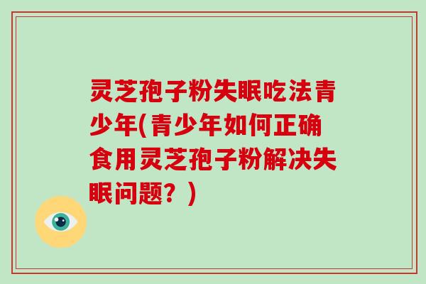 灵芝孢子粉吃法青少年(青少年如何正确食用灵芝孢子粉解决问题?) 灵芝孢子粉吃法青少年(青少年如何正确食用灵芝孢子粉解决问题?)
