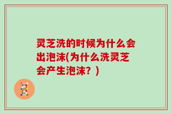 灵芝洗的时候为什么会出泡沫(为什么洗灵芝会产生泡沫?) 灵芝洗的时候为什么会出泡沫(为什么洗灵芝会产生泡沫?)