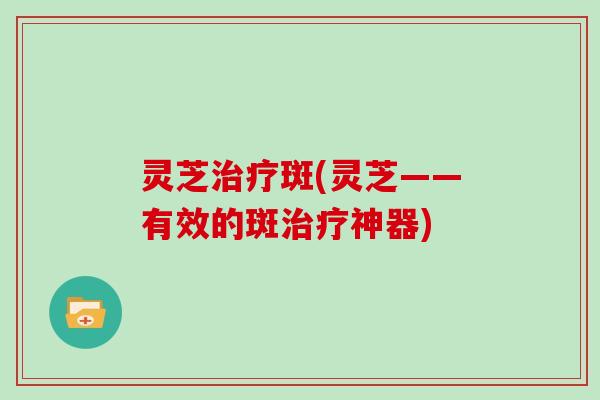 灵芝斑(灵芝——有效的斑神器)