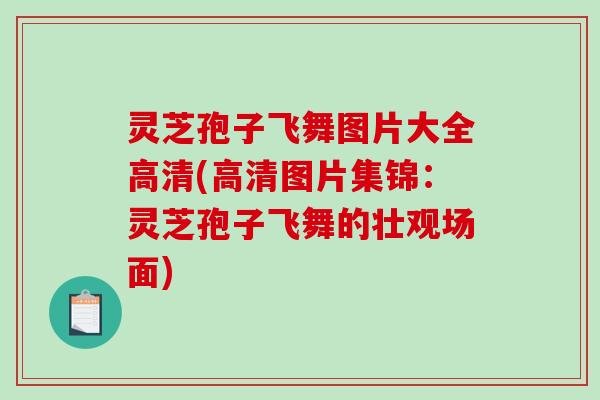 灵芝孢子飞舞图片大全高清(高清图片集锦:灵芝孢子飞舞的壮观场面) 灵芝孢子飞舞图片大全高清(高清图片集锦:灵芝孢子飞舞的壮观场面)