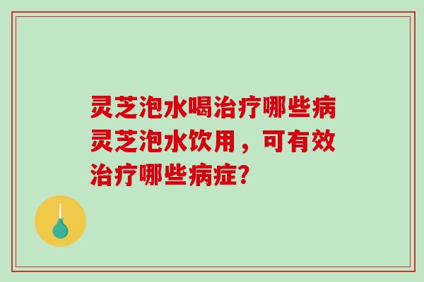 灵芝泡水喝哪些灵芝泡水饮用,可有效哪些症? 灵芝泡水喝哪些灵芝泡水饮用,可有效哪些症?