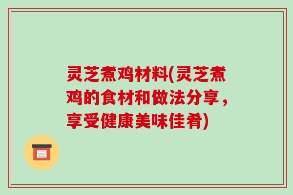 灵芝煮鸡材料(灵芝煮鸡的食材和做法分享,享受健康美味佳肴) 灵芝煮鸡材料(灵芝煮鸡的食材和做法分享,享受健康美味佳肴)