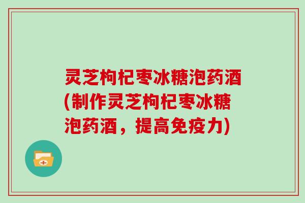 灵芝枸杞枣冰糖泡药酒(制作灵芝枸杞枣冰糖泡药酒,提高免疫力) 灵芝枸杞枣冰糖泡药酒(制作灵芝枸杞枣冰糖泡药酒,提高免疫力)